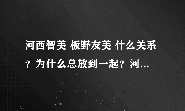 河西智美 板野友美 什么关系？为什么总放到一起？河西智美为什么从k到b组？有什么意义么？谢谢