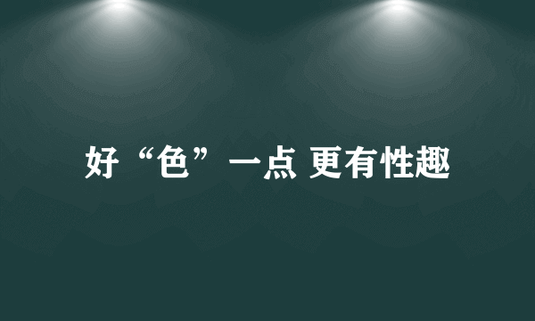 好“色”一点 更有性趣