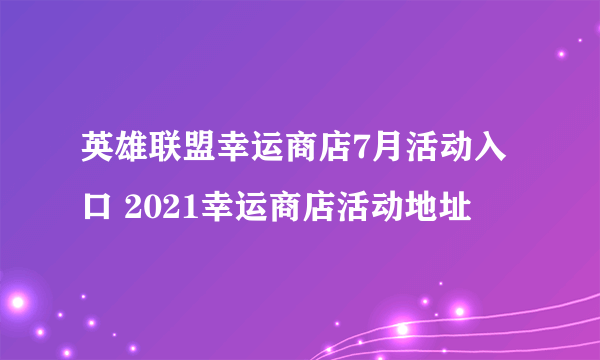 英雄联盟幸运商店7月活动入口 2021幸运商店活动地址