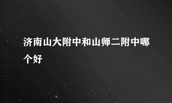 济南山大附中和山师二附中哪个好