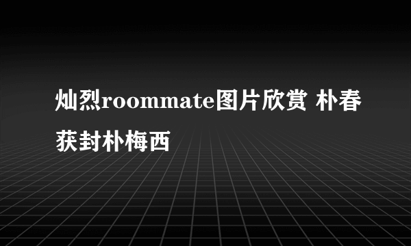 灿烈roommate图片欣赏 朴春获封朴梅西