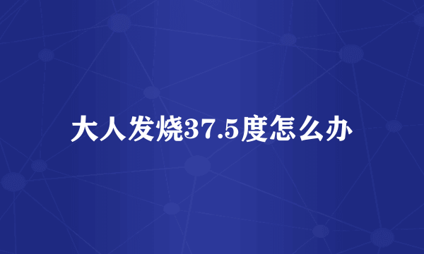 大人发烧37.5度怎么办