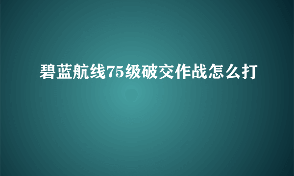 碧蓝航线75级破交作战怎么打