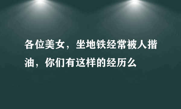 各位美女，坐地铁经常被人揩油，你们有这样的经历么