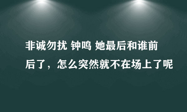 非诚勿扰 钟鸣 她最后和谁前后了，怎么突然就不在场上了呢