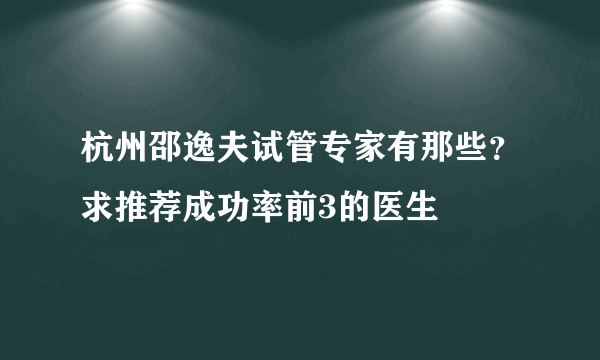 杭州邵逸夫试管专家有那些？求推荐成功率前3的医生