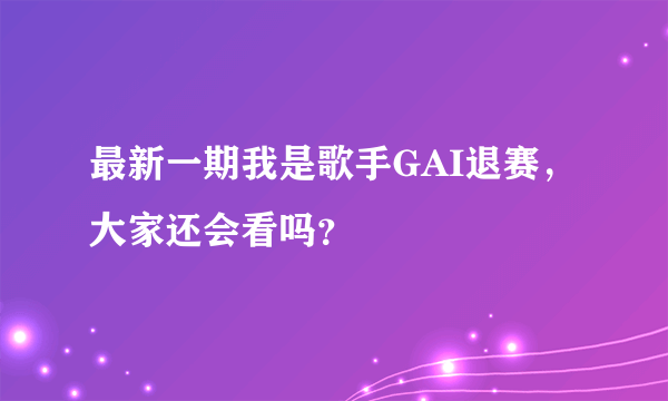 最新一期我是歌手GAI退赛，大家还会看吗？