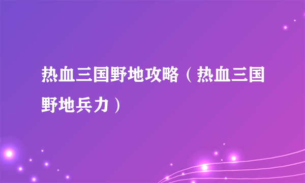 热血三国野地攻略（热血三国野地兵力）