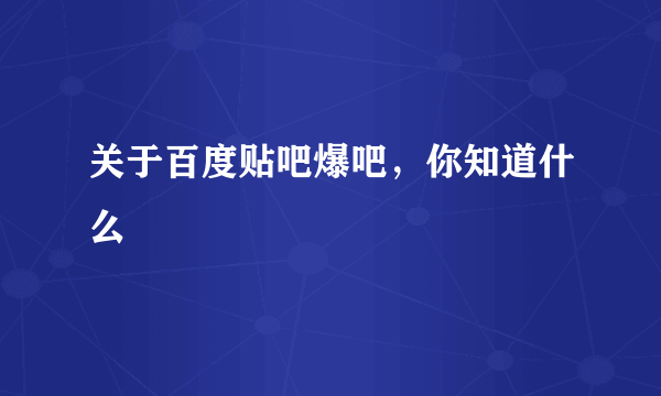 关于百度贴吧爆吧，你知道什么