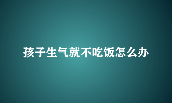 孩子生气就不吃饭怎么办