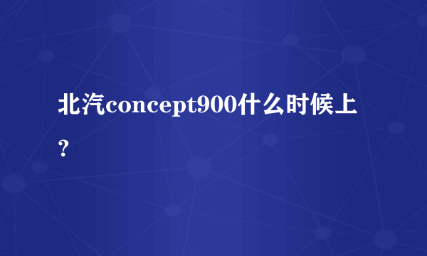 北汽concept900什么时候上？