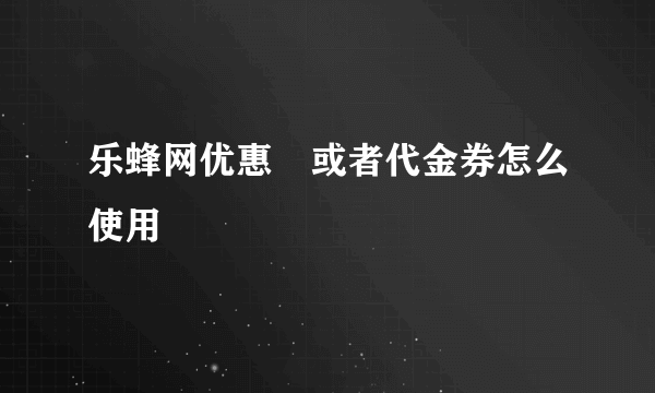 乐蜂网优惠劵或者代金券怎么使用