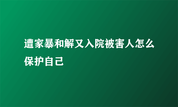 遭家暴和解又入院被害人怎么保护自己