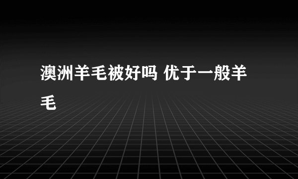 澳洲羊毛被好吗 优于一般羊毛