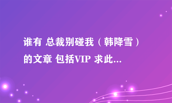 谁有 总裁别碰我（韩降雪）的文章 包括VIP 求此书 谢谢大家