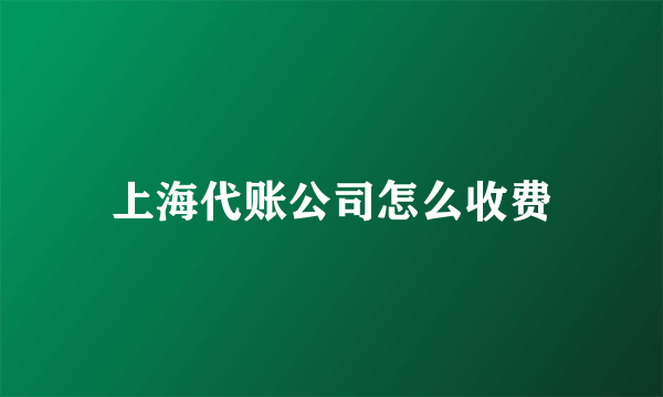 上海代账公司怎么收费