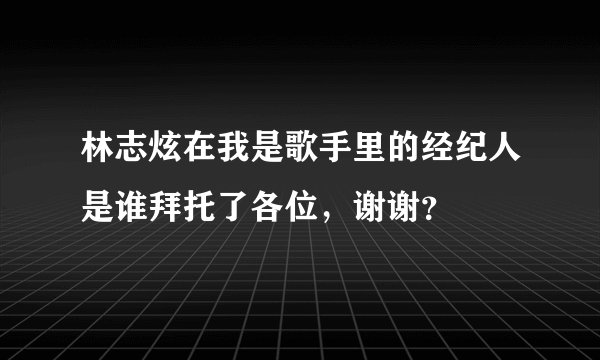 林志炫在我是歌手里的经纪人是谁拜托了各位，谢谢？