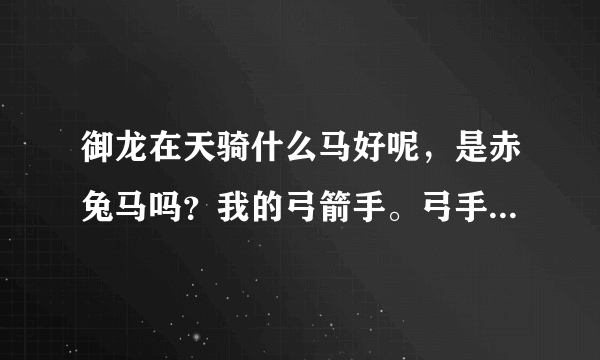 御龙在天骑什么马好呢，是赤兔马吗？我的弓箭手。弓手骑马是加防的还是加力量的呢