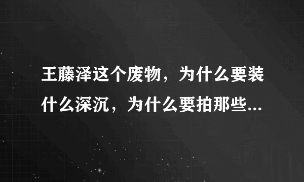 王藤泽这个废物，为什么要装什么深沉，为什么要拍那些恶心的东西呢~