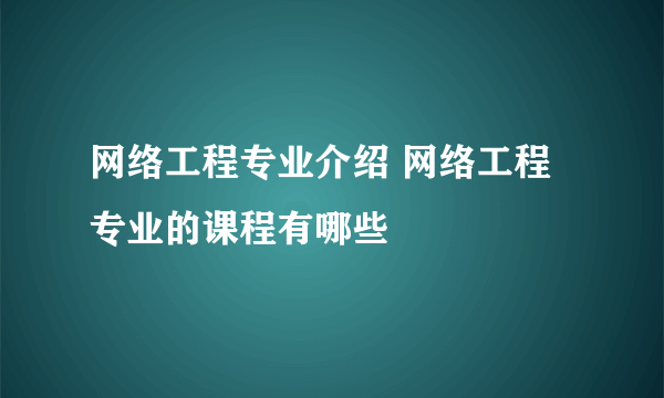 网络工程专业介绍 网络工程专业的课程有哪些