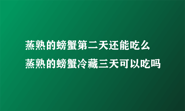 蒸熟的螃蟹第二天还能吃么 蒸熟的螃蟹冷藏三天可以吃吗