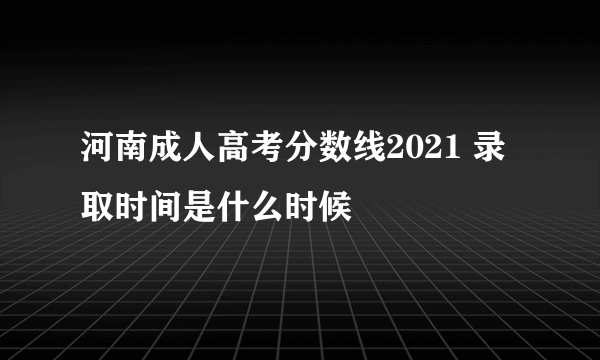 河南成人高考分数线2021 录取时间是什么时候