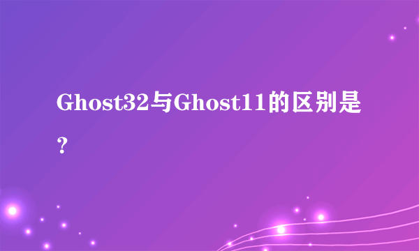 Ghost32与Ghost11的区别是？