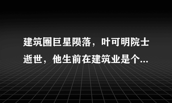 建筑圈巨星陨落，叶可明院士逝世，他生前在建筑业是个怎样的代表性人物？