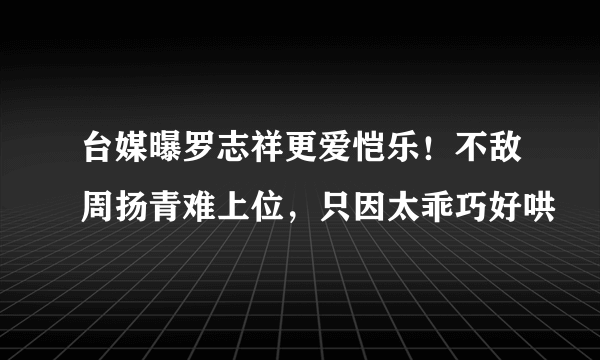 台媒曝罗志祥更爱恺乐！不敌周扬青难上位，只因太乖巧好哄