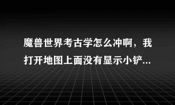 魔兽世界考古学怎么冲啊，我打开地图上面没有显示小铲子标记，怎么弄出来啊？