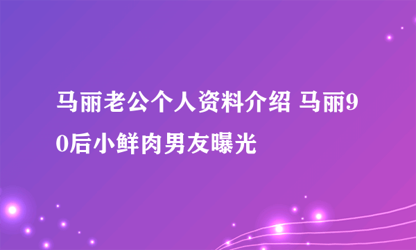 马丽老公个人资料介绍 马丽90后小鲜肉男友曝光