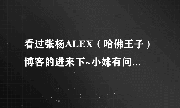 看过张杨ALEX（哈佛王子）博客的进来下~小妹有问题要求助