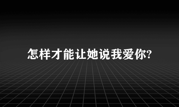 怎样才能让她说我爱你?