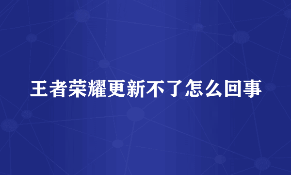 王者荣耀更新不了怎么回事