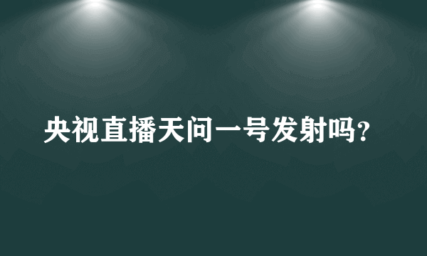 央视直播天问一号发射吗？