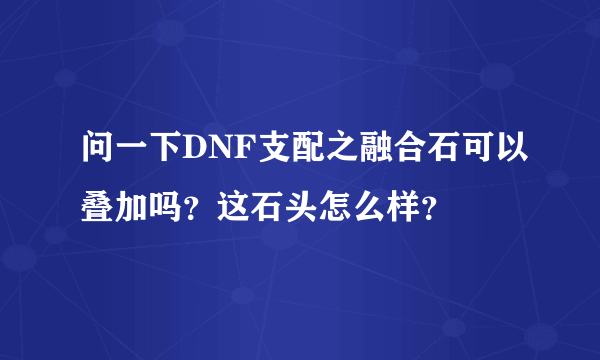 问一下DNF支配之融合石可以叠加吗？这石头怎么样？