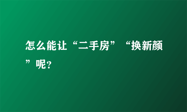 怎么能让“二手房”“换新颜”呢？