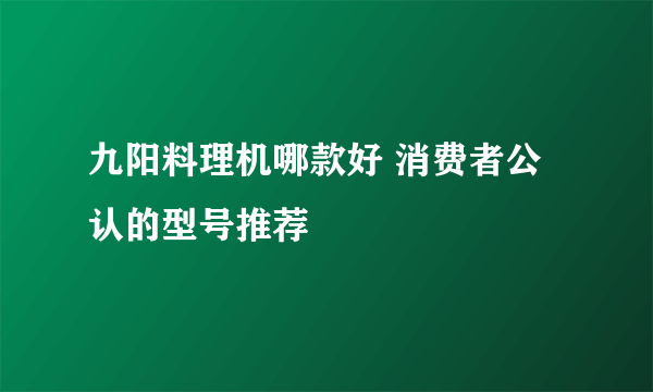 九阳料理机哪款好 消费者公认的型号推荐