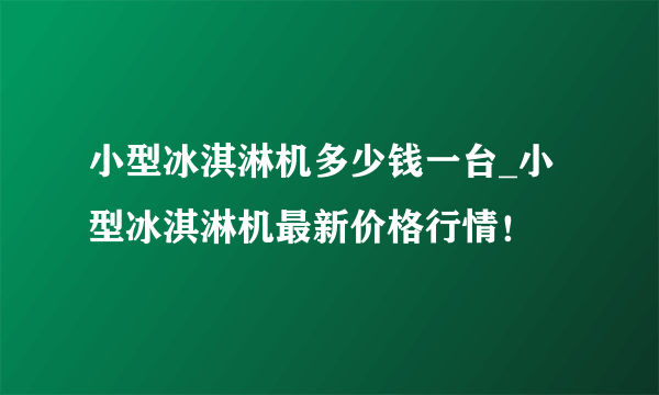 小型冰淇淋机多少钱一台_小型冰淇淋机最新价格行情！