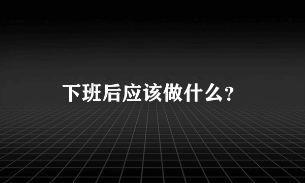 下班后应该做什么？