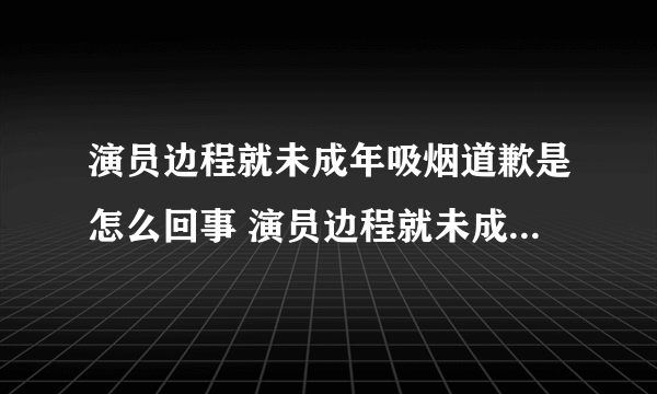 演员边程就未成年吸烟道歉是怎么回事 演员边程就未成年吸烟道歉是什么情况