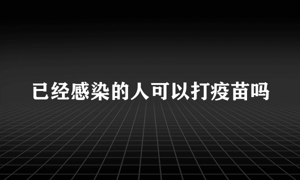 已经感染的人可以打疫苗吗