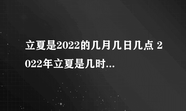 立夏是2022的几月几日几点 2022年立夏是几时几分几秒