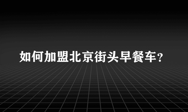 如何加盟北京街头早餐车？