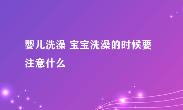 婴儿洗澡 宝宝洗澡的时候要注意什么