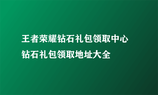 王者荣耀钻石礼包领取中心 钻石礼包领取地址大全