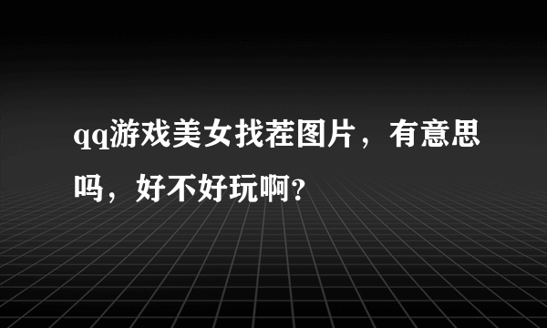 qq游戏美女找茬图片，有意思吗，好不好玩啊？