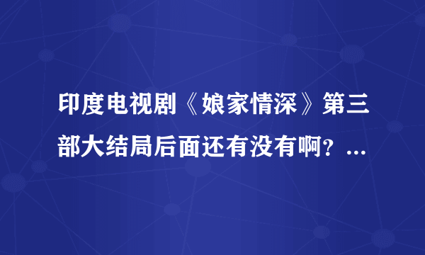 印度电视剧《娘家情深》第三部大结局后面还有没有啊？听说300集，有谁能告诉一下在叧，谢谢！