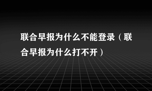 联合早报为什么不能登录（联合早报为什么打不开）