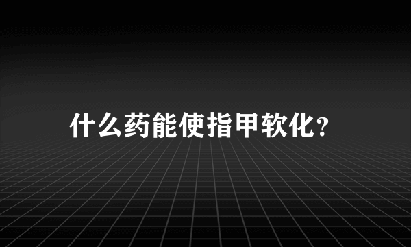 什么药能使指甲软化？